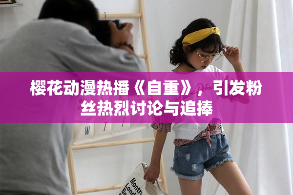 樱花动漫热播《自重》，引发粉丝热烈讨论与追捧