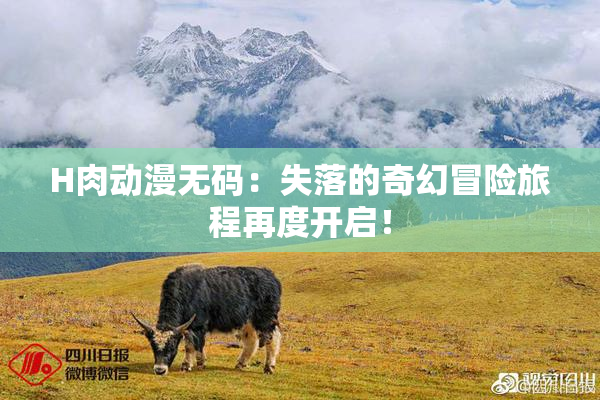 H肉动漫无码：失落的奇幻冒险旅程再度开启！