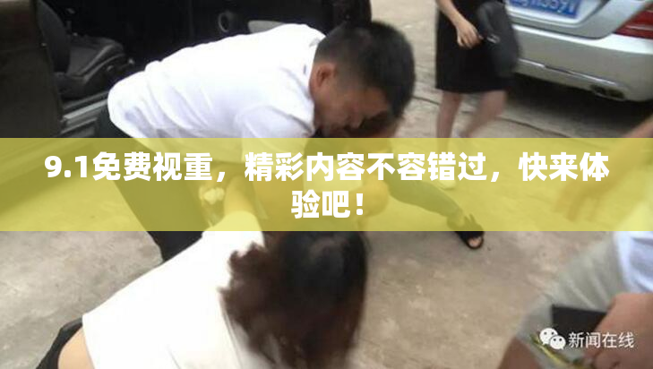 9.1免费视重，精彩内容不容错过，快来体验吧！