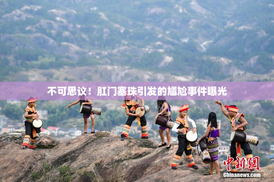 不可思议！肛门塞珠引发的尴尬事件曝光