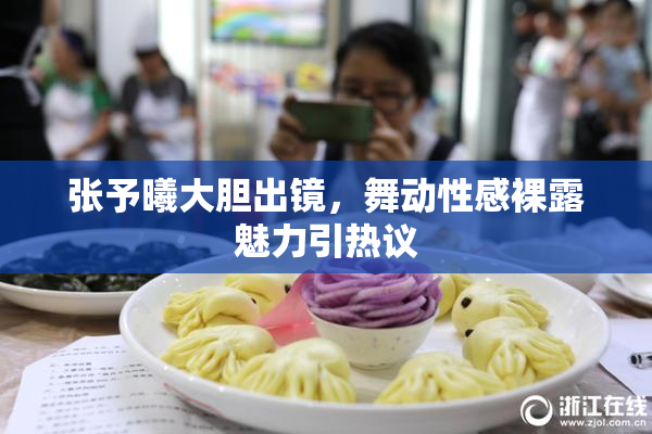 张予曦大胆出镜，舞动性感裸露魅力引热议
