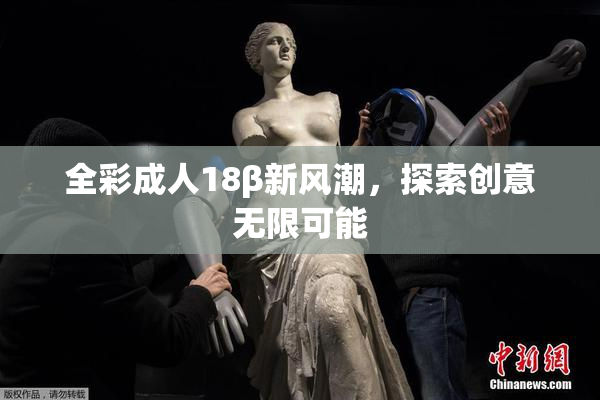 全彩成人18β新风潮，探索创意无限可能