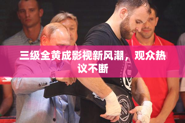 三级全黄成影视新风潮，观众热议不断