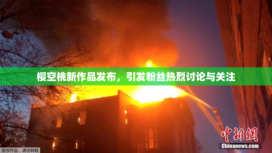 樱空桃新作品发布，引发粉丝热烈讨论与关注
