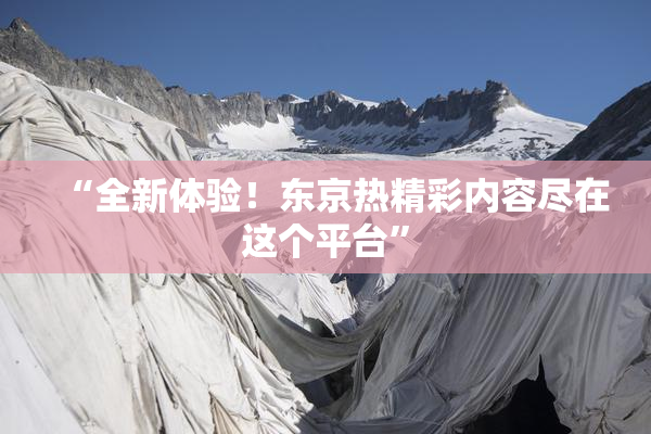 “全新体验！东京热精彩内容尽在这个平台”