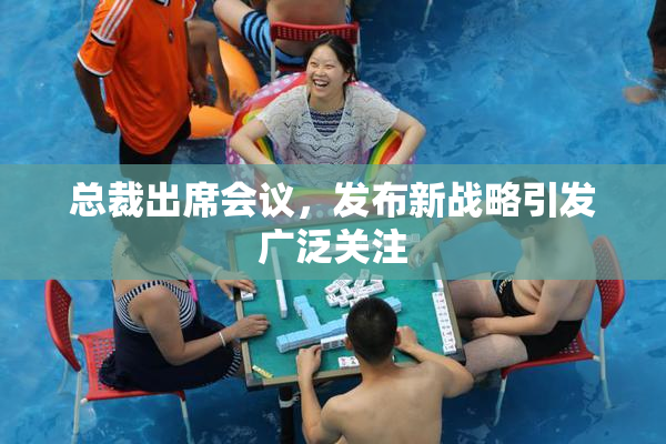 总裁出席会议，发布新战略引发广泛关注