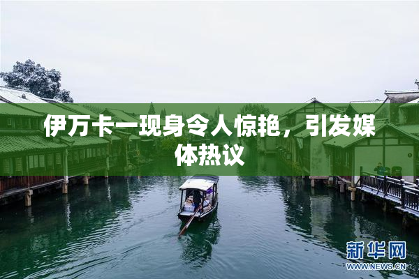 伊万卡一现身令人惊艳，引发媒体热议