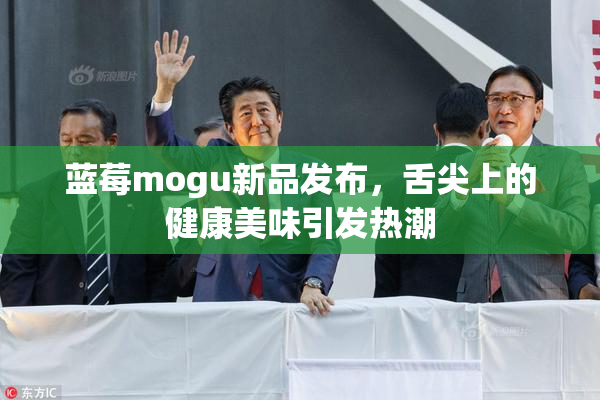蓝莓mogu新品发布，舌尖上的健康美味引发热潮
