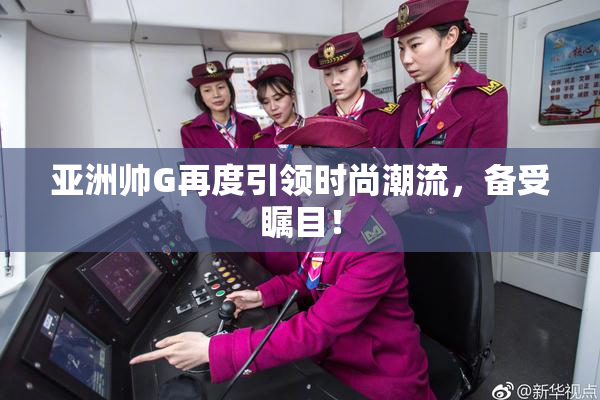 亚洲帅G再度引领时尚潮流，备受瞩目！
