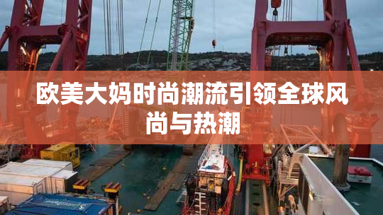 欧美大妈时尚潮流引领全球风尚与热潮