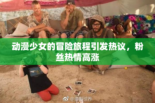 动漫少女的冒险旅程引发热议，粉丝热情高涨