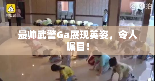 最帅武警Ga展现英姿，令人瞩目！