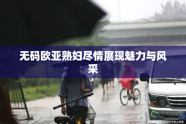 无码欧亚熟妇尽情展现魅力与风采