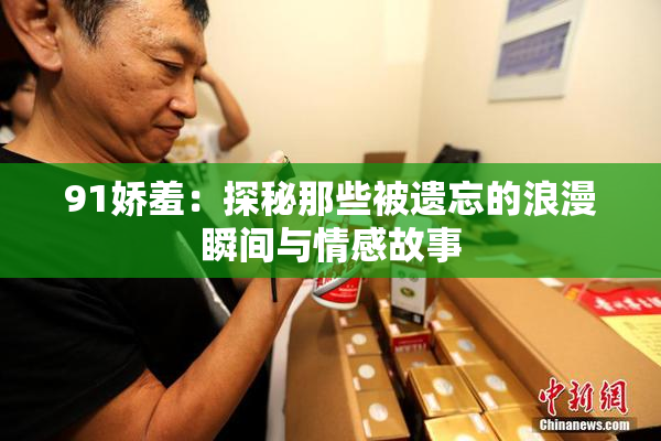 91娇羞：探秘那些被遗忘的浪漫瞬间与情感故事