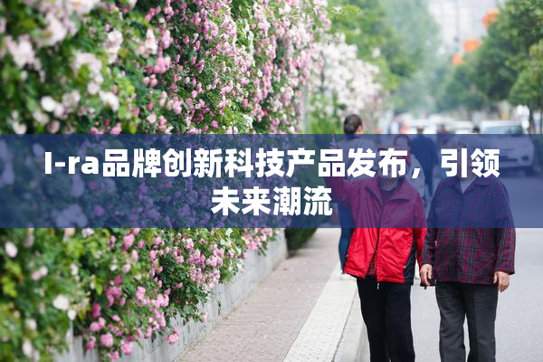 I-ra品牌创新科技产品发布，引领未来潮流