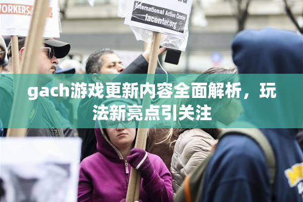 gach游戏更新内容全面解析，玩法新亮点引关注