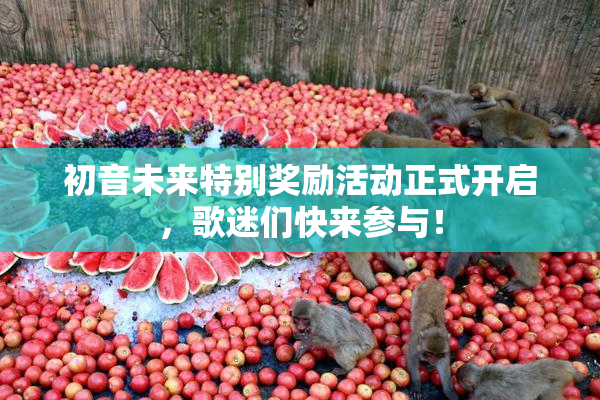 初音未来特别奖励活动正式开启，歌迷们快来参与！