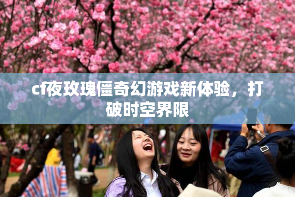 cf夜玫瑰僵奇幻游戏新体验，打破时空界限