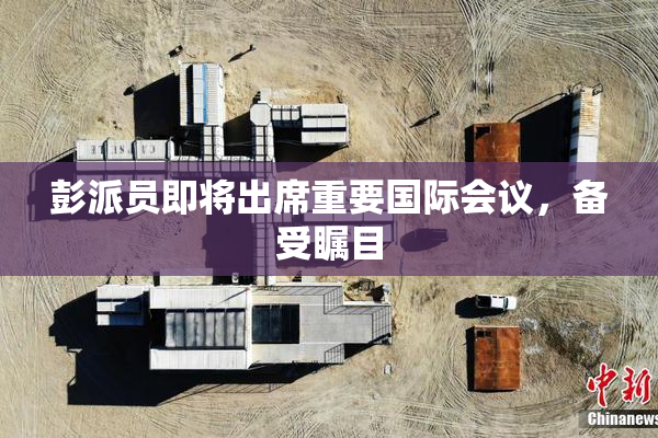 彭派员即将出席重要国际会议，备受瞩目