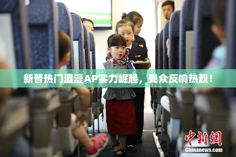 新晋热门涩漫AP实力崛起，受众反响热烈！