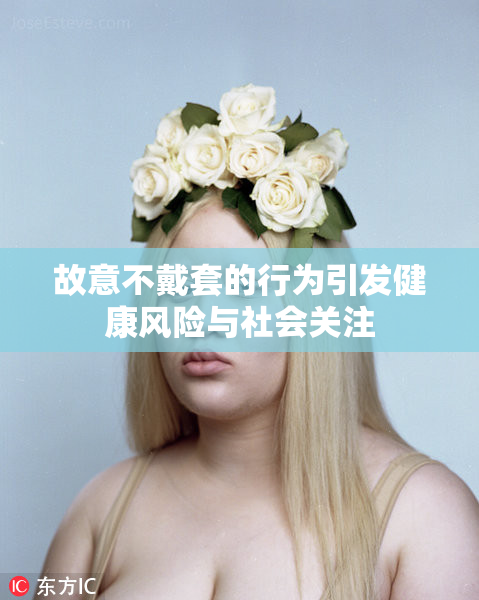 故意不戴套的行为引发健康风险与社会关注