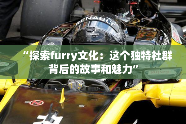 “探索furry文化：这个独特社群背后的故事和魅力”