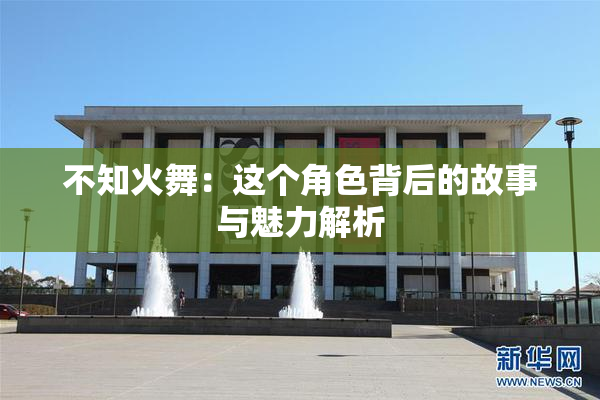 不知火舞：这个角色背后的故事与魅力解析