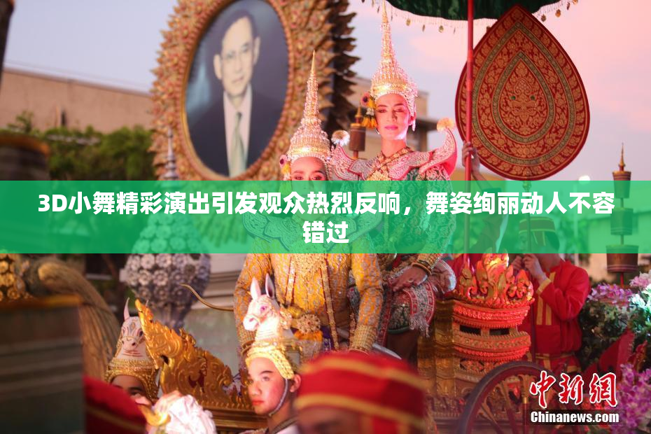 3D小舞精彩演出引发观众热烈反响，舞姿绚丽动人不容错过