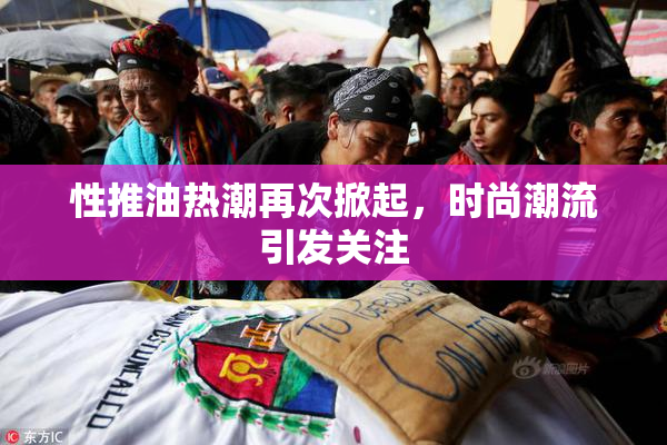 性推油热潮再次掀起，时尚潮流引发关注