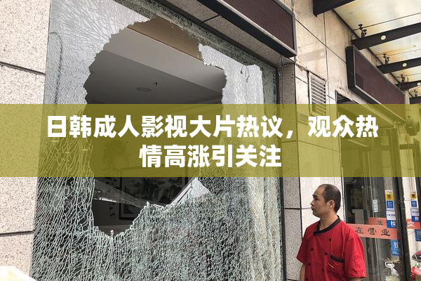 日韩成人影视大片热议，观众热情高涨引关注