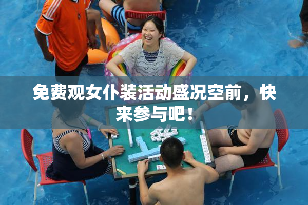 免费观女仆装活动盛况空前，快来参与吧！