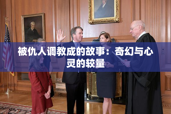 被仇人调教成的故事：奇幻与心灵的较量