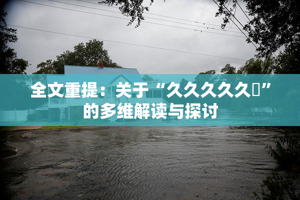 全文重提：关于“久久久久久黃”的多维解读与探讨