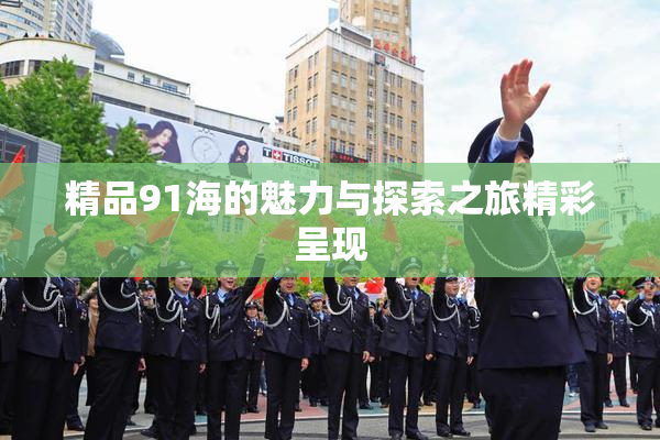 精品91海的魅力与探索之旅精彩呈现