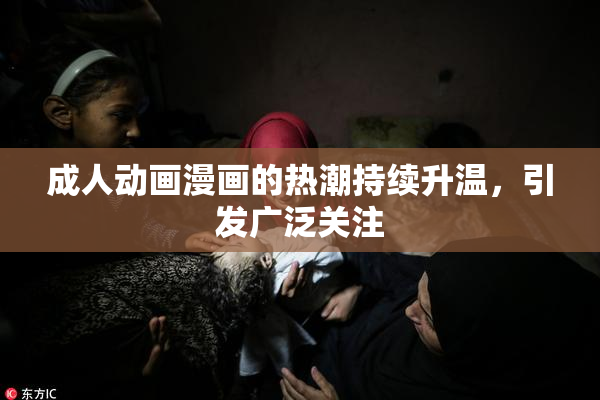 成人动画漫画的热潮持续升温，引发广泛关注