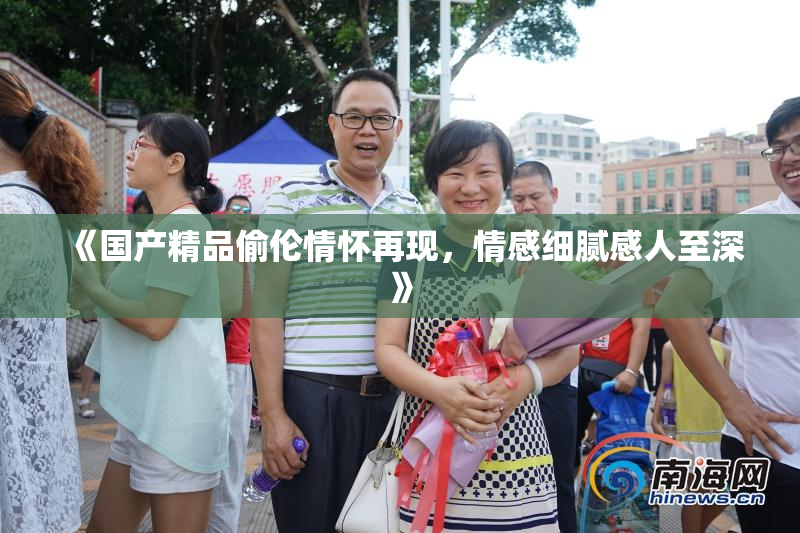 《国产精品偷伦情怀再现，情感细腻感人至深》