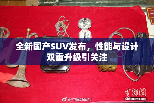 全新国产SUV发布，性能与设计双重升级引关注