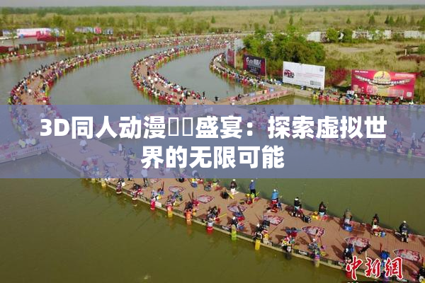 3D同人动漫❌‌盛宴：探索虚拟世界的无限可能