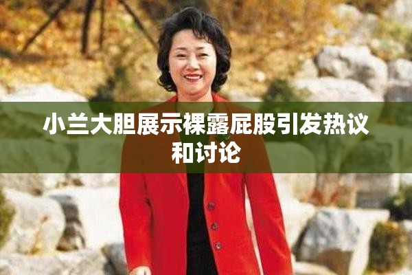 小兰大胆展示裸露屁股引发热议和讨论