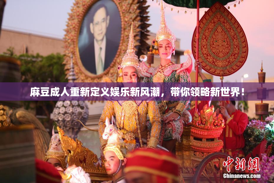 麻豆成人重新定义娱乐新风潮，带你领略新世界！