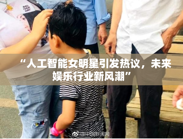 “人工智能女明星引发热议，未来娱乐行业新风潮”