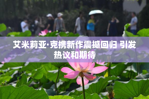 艾米莉亚·克携新作震撼回归 引发热议和期待