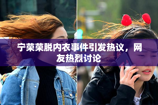 宁荣荣脱内衣事件引发热议，网友热烈讨论