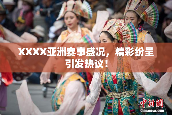 XXXX亚洲赛事盛况，精彩纷呈引发热议！