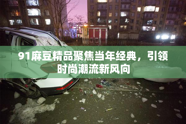 91麻豆精品聚焦当年经典，引领时尚潮流新风向