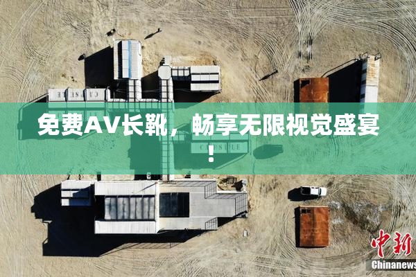 免费AV长靴，畅享无限视觉盛宴！