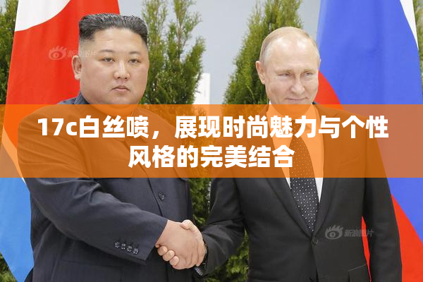 17c白丝喷，展现时尚魅力与个性风格的完美结合