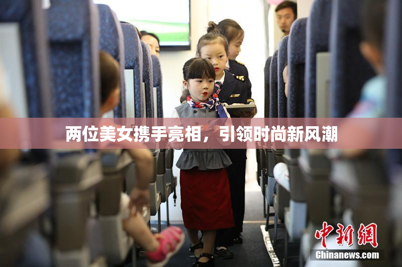 两位美女携手亮相，引领时尚新风潮
