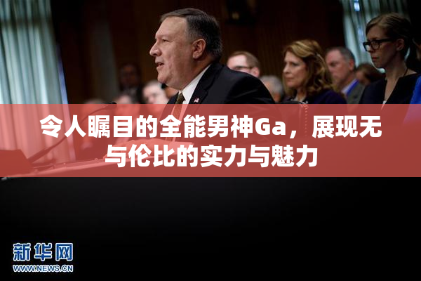 令人瞩目的全能男神Ga，展现无与伦比的实力与魅力
