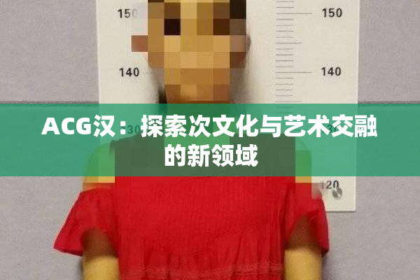 ACG汉：探索次文化与艺术交融的新领域